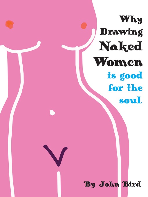 Title details for Why Drawing Naked Women Is Good For the Soul by John Bird - Available